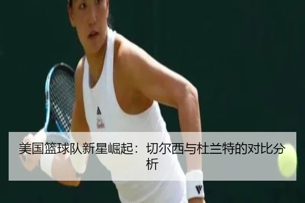 美国篮球队新星崛起：切尔西与杜兰特的对比分析